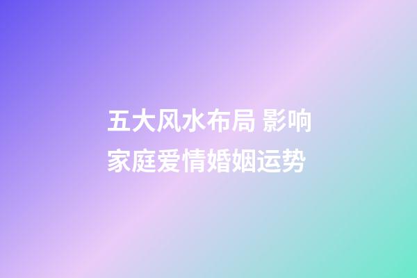 五大风水布局 影响家庭爱情婚姻运势